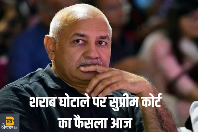SC Decision On Manish Sisodia Today: शराब घोटाले में मनीष सिसोदिया को बेल या जेल?