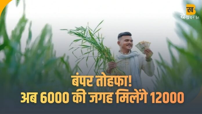बंपर तोहफा! PM Kisan Yojana के तहत अब 6000 की जगह मिलेंगे 12000